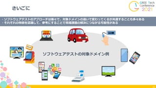 16
さいごに
ソフトウェアテストの対象ドメイン例
・ソフトウェアテストのアプローチは様々で、対象ドメインの違いで変わってくるが共通することも多々ある
・それぞれの特徴を認識して、参考にすることで現場課題の解決につながる可能性がある
 