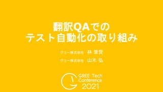 グリー株式会社 林 肇賢
グリー株式会社 山木 弘
翻訳QAでの
テスト自動化の取り組み
 