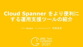 Cloud Spanner をより便利に
する運用支援ツールの紹介
グリー株式会社 インフラエンジニア 石松佑太
 