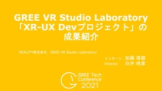 REALITY株式会社 GREE VR Studio Laboratory
Director 白井 暁彦
GREE VR Studio Laboratory
「XR-UX Devプロジェクト」の
成果紹介
インターン 加藤 琢磨
 