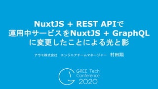 NuxtJS + REST APIで
運用中サービスをNuxtJS + GraphQL
に変更したことによる光と影
アウモ株式会社 エンジニアチームマネージャー 村田翔
 