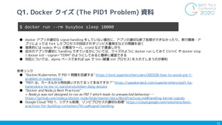 31
Q1. Docker クイズ (The PID1 Problem) 資料
参考リンク
● "Docker/Kubernetes で PID 1 問題を回避する" https://text.superbrothers.dev/200328-...