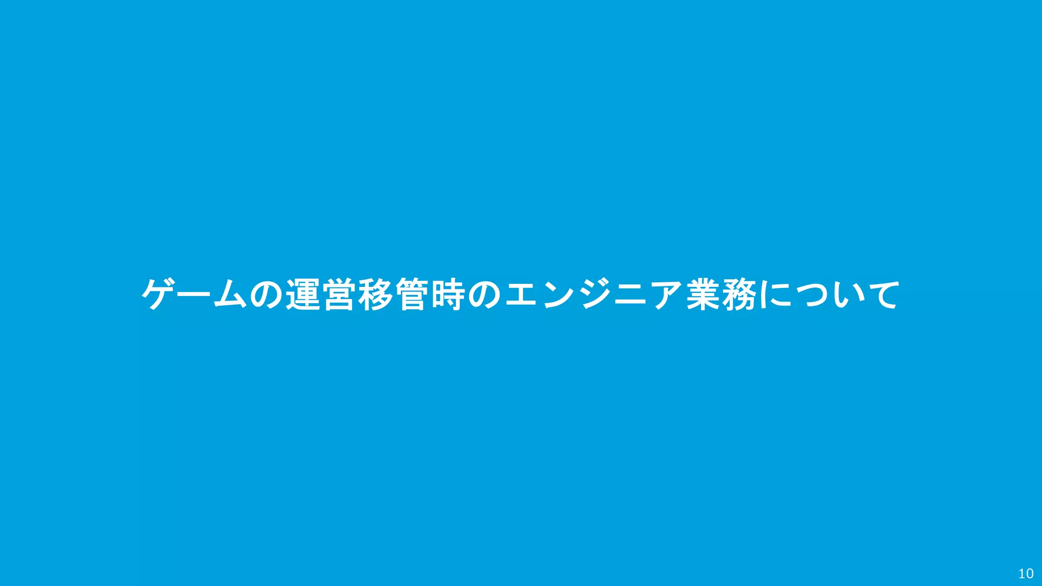 ゲームの運営移管時のエンジニア業務について
10
 