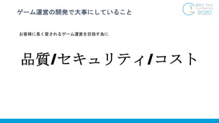 ゲーム運営の開発で大事にしていること
お客様に長く愛されるゲーム運営を目指す為に
品質/セキュリティ/コスト
 