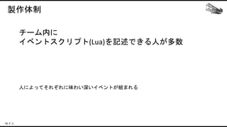 製作体制
チーム内に
イベントスクリプト(Lua)を記述できる人が多数
人によってそれぞれに味わい深いイベントが組まれる
 