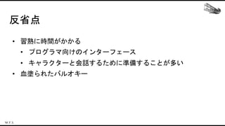 反省点
• 習熟に時間がかかる
• プログラマ向けのインターフェース
• キャラクターと会話するために準備することが多い
• 血塗られたバルオキー
 