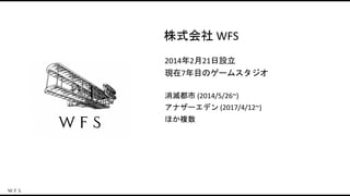 消滅都市 (2014/5/26~)
アナザーエデン (2017/4/12~)
ほか複数
2014年2月21日設立
現在7年目のゲームスタジオ
株式会社 WFS
 