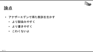 論点
• アナザーエデンで得た教訓を生かす
• より馴染みやすく
• より書きやすく
• こわくないよ
 