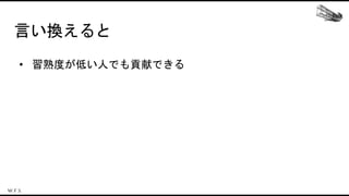 言い換えると
• 習熟度が低い人でも貢献できる
 