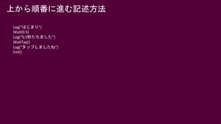 44
上から順番に進む記述方法
Log(“はじまり”)
Wait(0.5)
Log(“0.5秒たちました”)
WaitTap()
Log(“タップしましたね”)
Exit()
 
