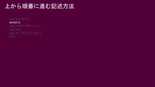 46
上から順番に進む記述方法
Log(“はじまり”)
Wait(0.5)
Log(“0.5秒たちました”)
WaitTap()
Log(“タップしましたね”)
Exit()
 