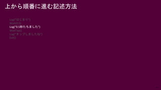 47
上から順番に進む記述方法
Log(“はじまり”)
Wait(0.5)
Log(“0.5秒たちました”)
WaitTap()
Log(“タップしましたね”)
Exit()
 