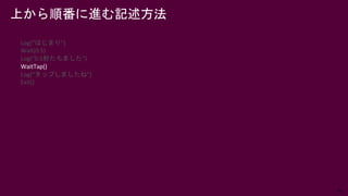 48
上から順番に進む記述方法
Log(“はじまり”)
Wait(0.5)
Log(“0.5秒たちました”)
WaitTap()
Log(“タップしましたね”)
Exit()
 