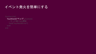 61
イベント発火を簡単にする
function init()
TouchEvent(“ベッド", function()
-- タッチ後にAdv開始
Yield(“lua/Adv/001.lua“)
end)
end
 
