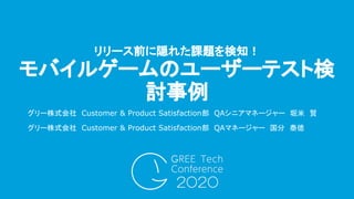 グリー株式会社　Customer & Product Satisfaction部　QAシニアマネージャー　堀米　賢
リリース前に隠れた課題を検知！
モバイルゲームのユーザーテスト検
討事例
グリー株式会社　Customer & Product ...