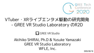 VTuber・XRライブエンタメ駆動の研究開発
- GREE VR Studio Laboratory のR2D
GREE-Tech-Conf2020
2020/09/18
Akihiko SHIRAI, Ph.D & Yusuke Yamazaki
GREE VR Studio Laboratory
WFLE, Inc.
 