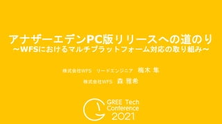株式会社WFS リードエンジニア 梅木 隼
株式会社WFS 森 雅希
アナザーエデンPC版リリースへの道のり
〜WFSにおけるマルチプラットフォーム対応の取り組み〜
 