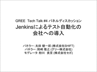 GREE Tech Talk #4 パネルディスカッション

Jenkinsによるテスト自動化の
会社への導入
パネラー：太田 健一郎 (株式会社SHIFT)
パネラー：岡崎 隆之 (グリー株式会社)
モデレータ：粉川 貴至 (株式会社セガ)

 