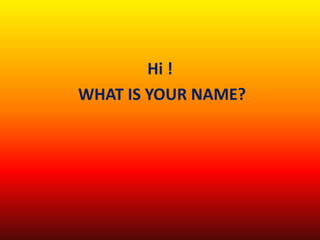 Hi !
WHAT IS YOUR NAME?