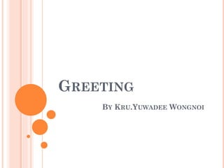 GREETING
BY KRU.YUWADEE WONGNOI
 