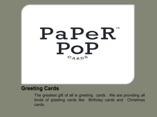 The greatest gift of all is greeting cards . We are providing all
kinds of greeting cards like Birthday cards and Christmas
cards.
 