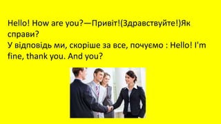 Hello! How are you?—Привіт!(Здравствуйте!)Як
справи?
У відповідь ми, скоріше за все, почуємо : Hello! I'm
fine, thank you. And you?
 