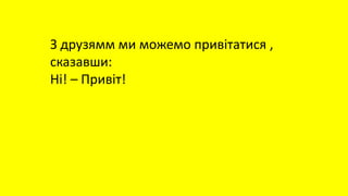 З друзямм ми можемо привітатися ,
сказавши:
Hi! – Привіт!
 