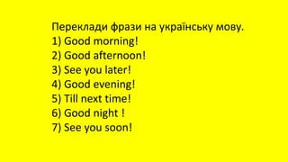 Переклади фрази на українську мову.
1) Good morning!
2) Good afternoon!
3) See you later!
4) Good evening!
5) Till next time!
6) Good night !
7) See you soon!
 
