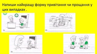 Напиши найкращу форму привітання чи прощання у
цих випадках .
 
