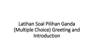 Latihan Soal Pilihan Ganda
(Multiple Choice) Greeting and
Introduction
 