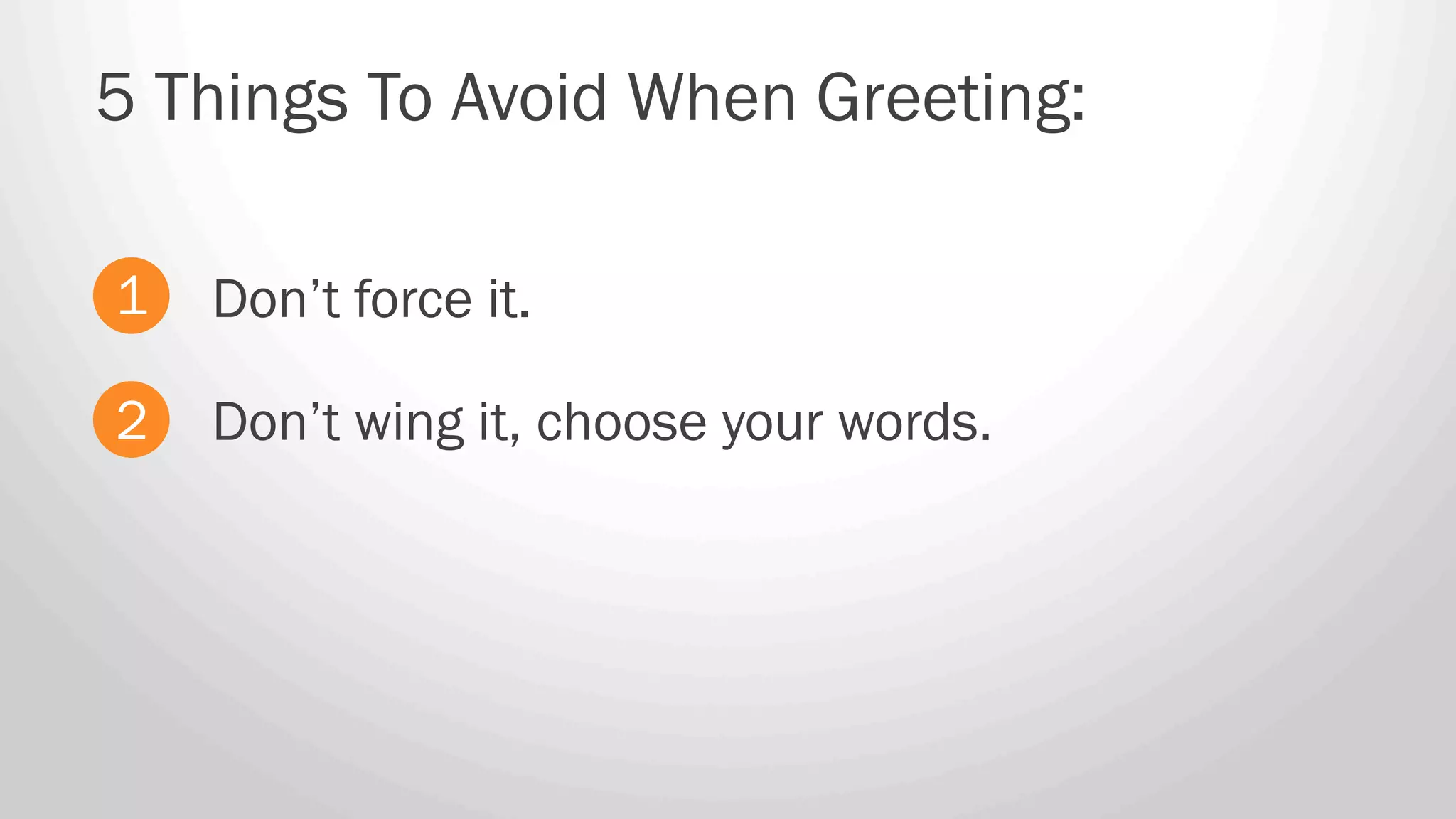 Don’t force it.
5 Things To Avoid When Greeting:
1
2 Don’t wing it, choose your words.
 