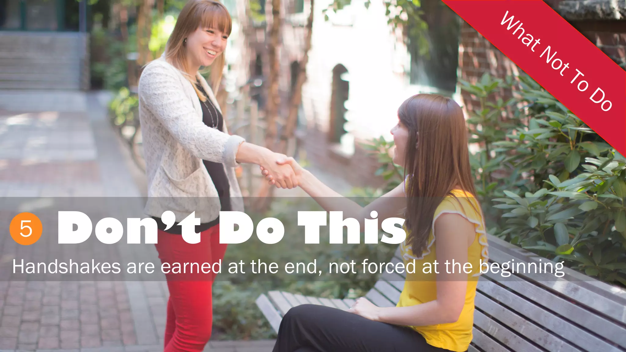 Don’t Do This
Handshakes are earned at the end, not forced at the beginning
5
 