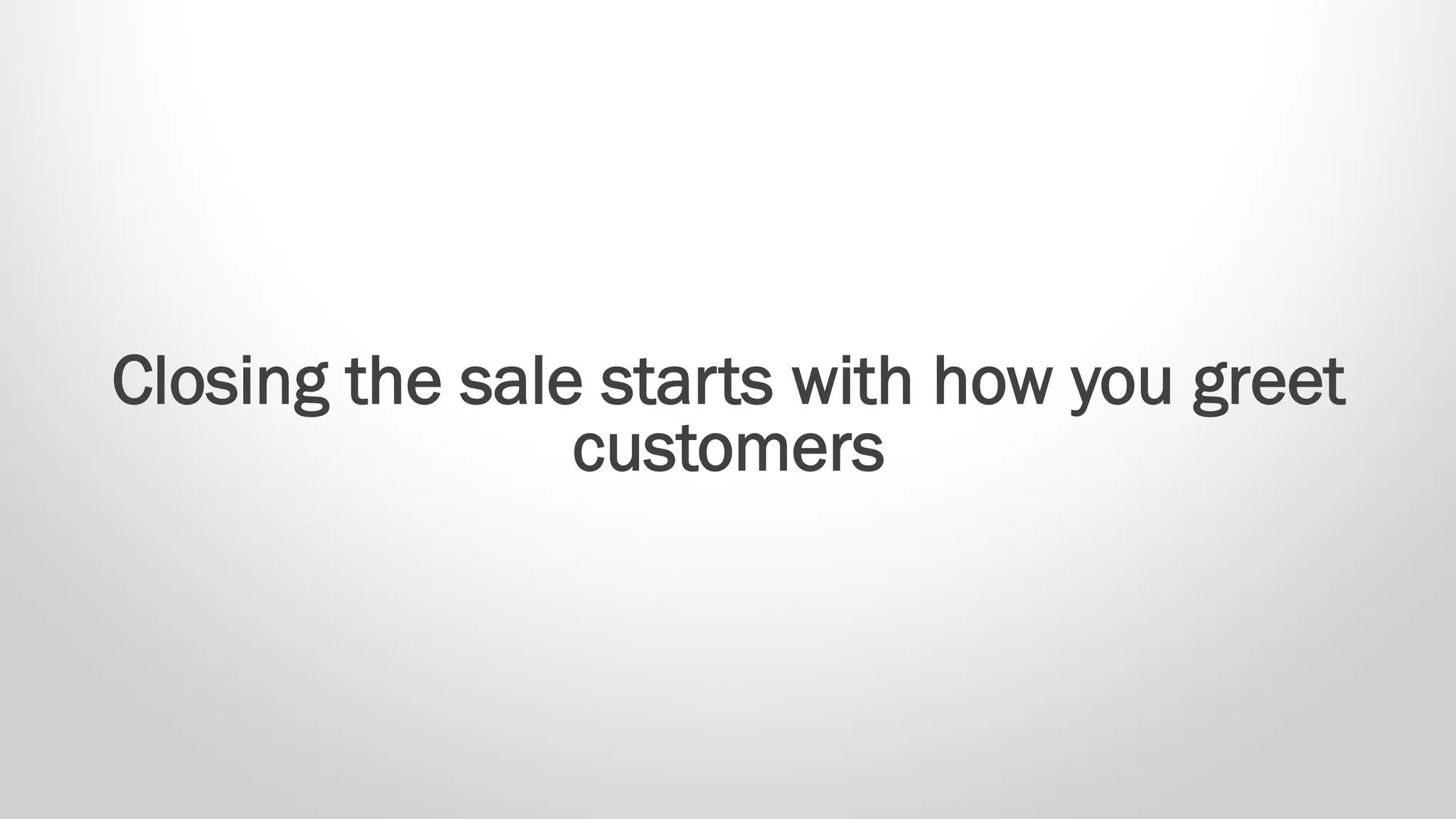 Closing the sale starts with how you greet
customers
 