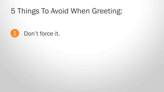 Don’t force it.
5 Things To Avoid When Greeting:
1
 