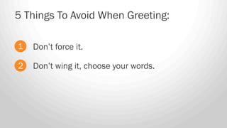 Don’t force it.
5 Things To Avoid When Greeting:
1
2 Don’t wing it, choose your words.
 