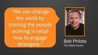 “We can change
the world by
training the people
working in retail
how to engage
strangers.”
Bob Phibbs
The Retail Doctor
 