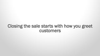 Closing the sale starts with how you greet
customers
 