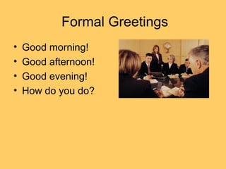 Formal Greetings
• Good morning!
• Good afternoon!
• Good evening!
• How do you do?
