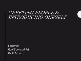 GREETING PEOPLE &
INTRODUCING ONESELF
Lecturer:
Robi Soma, M.Pd
D4TLM 2021
 