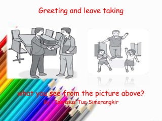 Greeting and leave taking
what you see from the picture above?
By : Ipensius Tua Simorangkir
 