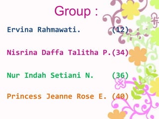 Group :
Ervina Rahmawati. (12)
Nisrina Daffa Talitha P.(34)
Nur Indah Setiani N. (36)
Princess Jeanne Rose E. (40)
 