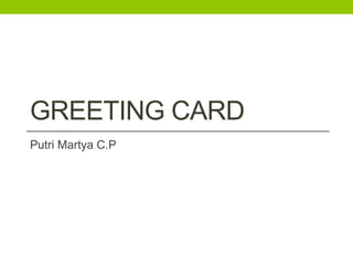 GREETING CARD
Putri Martya C.P
 