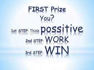 FIRST Prize
You?
1st STEP: Think possitive
2nd STEP: WORK
3rd STEP: WIN
 