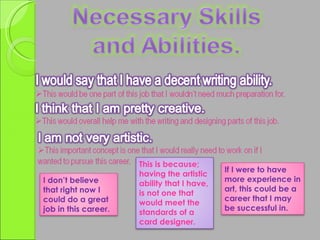 I don’t believe that right now I could do a great job in this career. This is because; having the artistic ability that I have, is not one that would meet the standards of a card designer. If I were to have more experience in art, this could be a career that I may be successful in. 