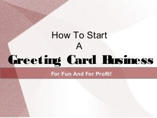 How To Start
A

Greeting Card B
usiness
For Fun And For Profit!

 