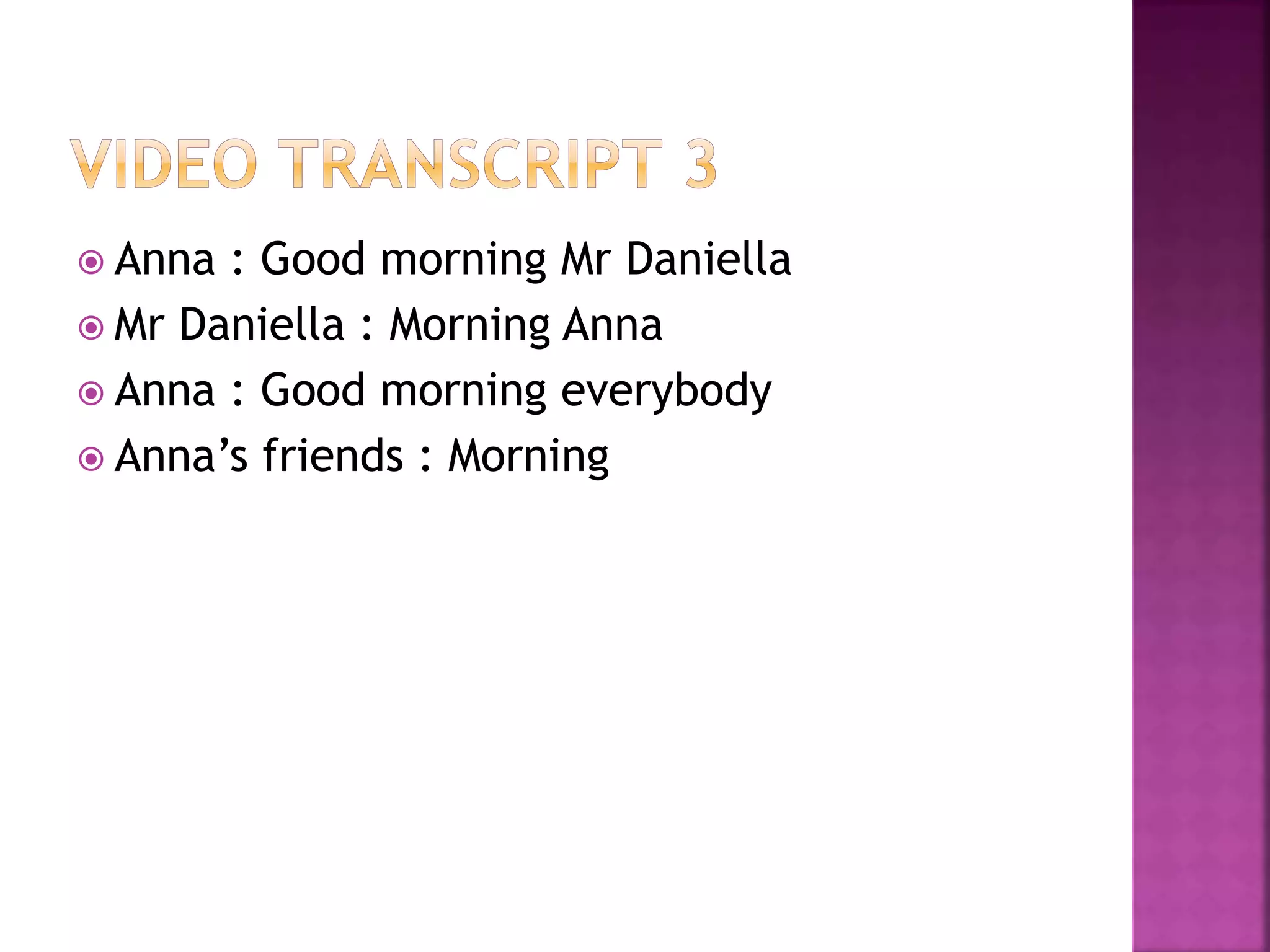  Anna : Good morning Mr Daniella
 Mr Daniella : Morning Anna
 Anna : Good morning everybody
 Anna’s friends : Morning
 
