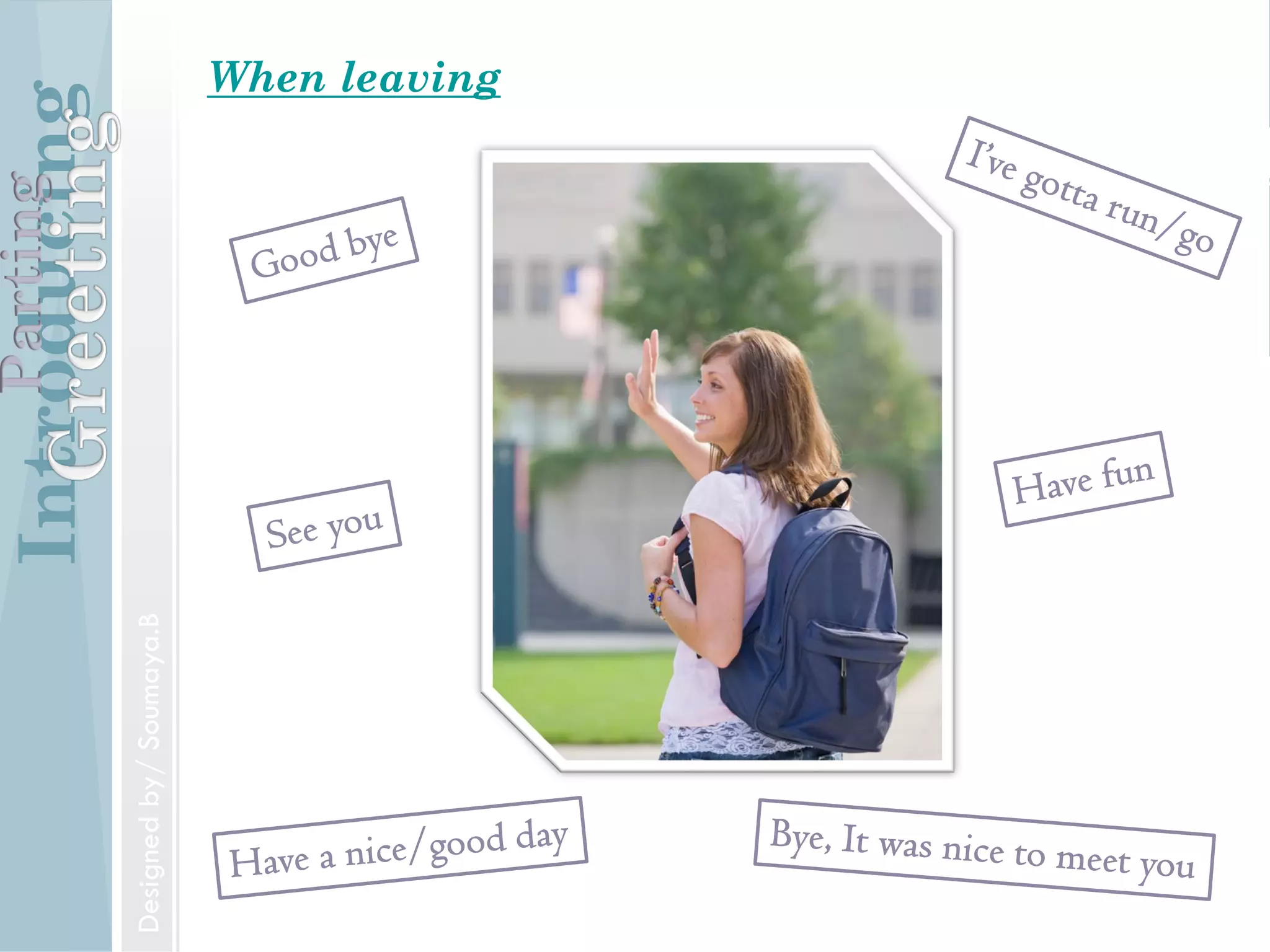 Introducing
Formal and Informal Greetings
Designed by/ Soumaya.B
Parting
Introducing
Introducing someone
Mr. Jones, may I introduce to you Mr.Williams.
IntroducingParting
Designed by/ Soumaya.B
Introducing When leavingIntroducingParting
Designedby/Soumaya.B
 