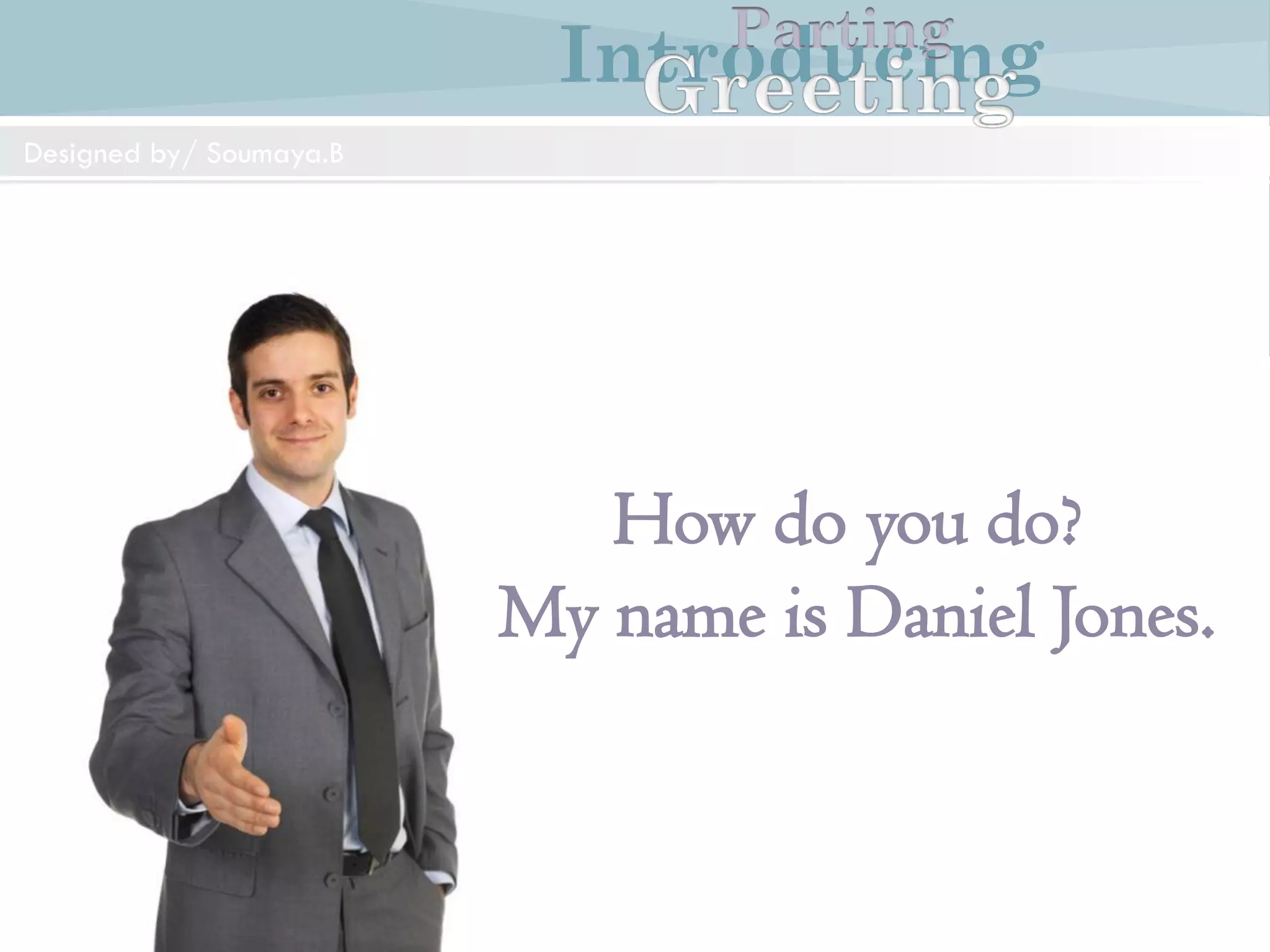 Introducing
Formal and Informal Greetings
Designed by/ Soumaya.B
Parting
Mr.Weston: Good morning Mr.Williams. I am JohnWeston
Mr.Williams: Good morning Mr.Weston. How do you do?
Mr.Weston: How do you do?
IntroducingParting
Designedby/Soumaya.B
Introducing
How do you do?
My name is Daniel Jones.
IntroducingParting
Designed by/ Soumaya.B
 