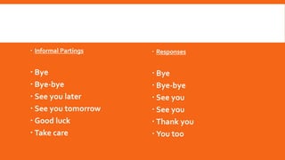  Informal Partings
 Bye
 Bye-bye
 See you later
 See you tomorrow
 Good luck
 Take care
 Responses
 Bye
 Bye-bye
 See you
 See you
 Thank you
 You too
 