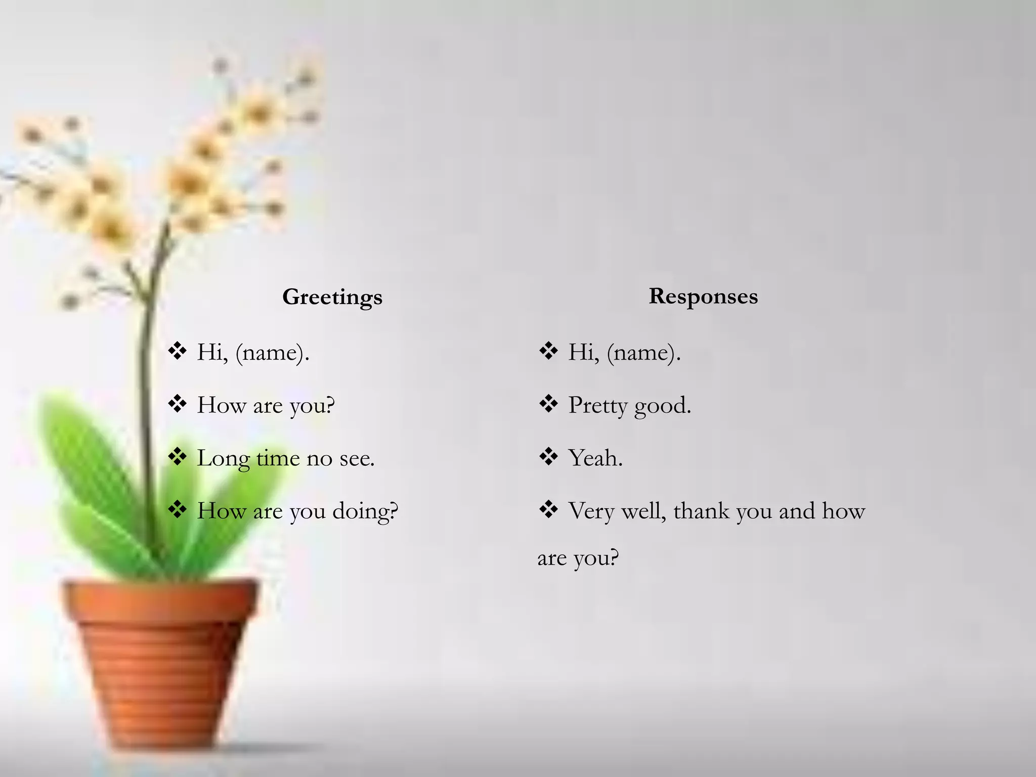  Hi, (name).
 How are you?
 Long time no see.
 How are you doing?
 Hi, (name).
 Pretty good.
 Yeah.
 Very well, thank you and how
are you?
Greetings Responses
 